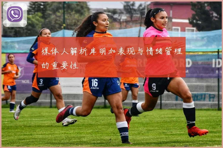 媒体人解析库明加表现与情绪管理的重要性