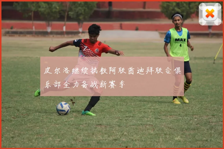 皮尔洛继续执教阿联酋迪拜联合俱乐部全力备战新赛季